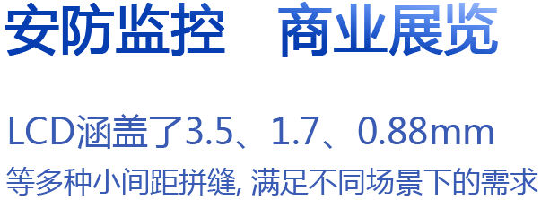 LCD涵盖了3.5、1.7、0.88mm 等多种小间距拼接，满足不同场景下的需求